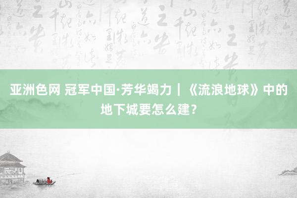 亚洲色网 冠军中国·芳华竭力｜《流浪地球》中的地下城要怎么建？