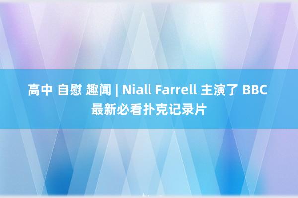 高中 自慰 趣闻 | Niall Farrell 主演了 BBC 最新必看扑克记录片