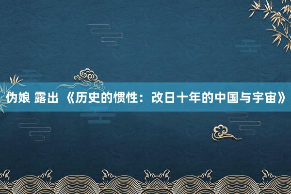 伪娘 露出 《历史的惯性：改日十年的中国与宇宙》