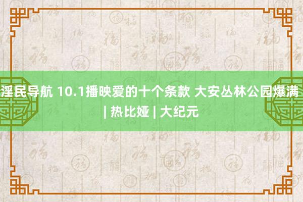 淫民导航 10.1播映爱的十个条款 大安丛林公园爆满 | 热比娅 | 大纪元
