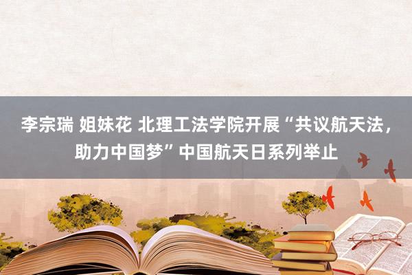 李宗瑞 姐妹花 北理工法学院开展“共议航天法,助力中国梦”中国航天日系列举止