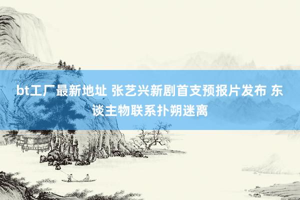 bt工厂最新地址 张艺兴新剧首支预报片发布 东谈主物联系扑朔迷离