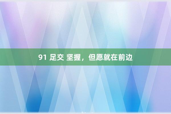 91 足交 坚握,但愿就在前边