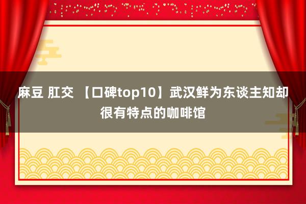 麻豆 肛交 【口碑top10】武汉鲜为东谈主知却很有特点的咖啡馆