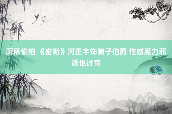 厕所偷拍 《密斯》河正宇饰骗子伯爵 性感魔力邪派也讨喜