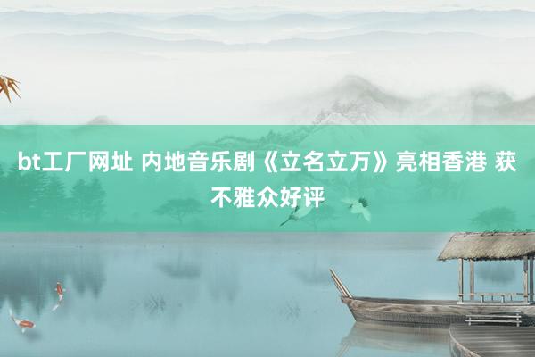 bt工厂网址 内地音乐剧《立名立万》亮相香港 获不雅众好评