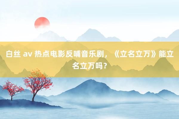 白丝 av 热点电影反哺音乐剧,《立名立万》能立名立万吗?