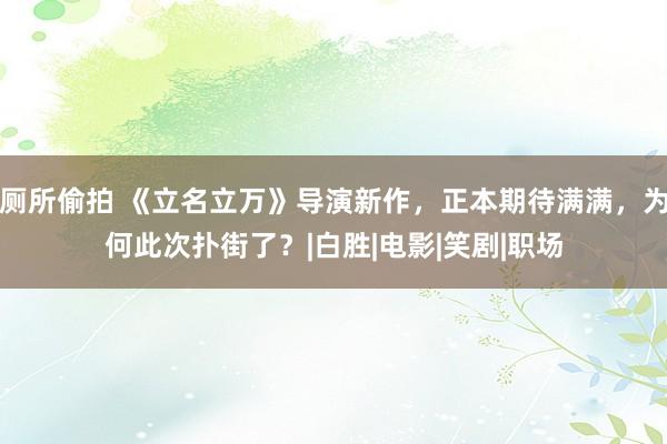厕所偷拍 《立名立万》导演新作,正本期待满满,为何此次扑街了?|白胜|电影|笑剧|职场