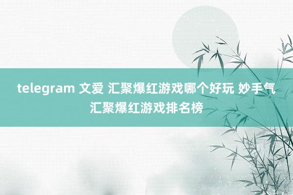 telegram 文爱 汇聚爆红游戏哪个好玩 妙手气汇聚爆红游戏排名榜