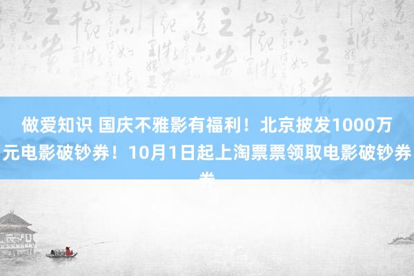 做爱知识 国庆不雅影有福利!北京披发1000万元电影破钞券!10月1日起上淘票票领取电影破钞券