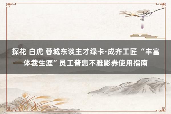 探花 白虎 蓉城东谈主才绿卡·成齐工匠 “丰富体裁生涯”员工普惠不雅影券使用指南