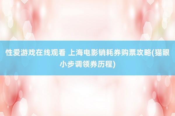 性爱游戏在线观看 上海电影销耗券购票攻略(猫眼小步调领券历程)