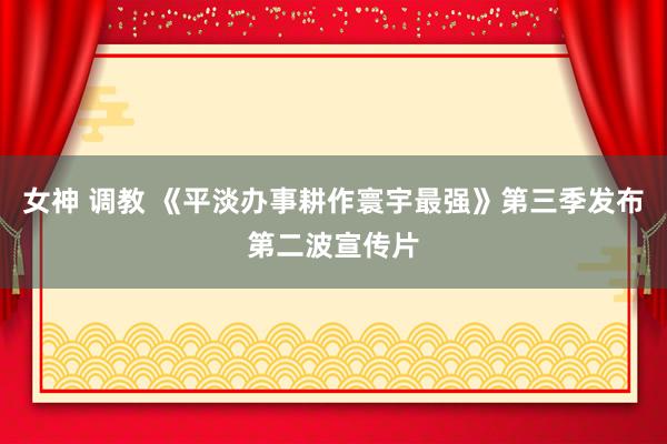 女神 调教 《平淡办事耕作寰宇最强》第三季发布第二波宣传片
