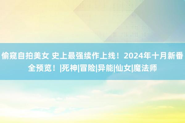 偷窥自拍美女 史上最强续作上线！2024年十月新番全预览！|死神|冒险|异能|仙女|魔法师