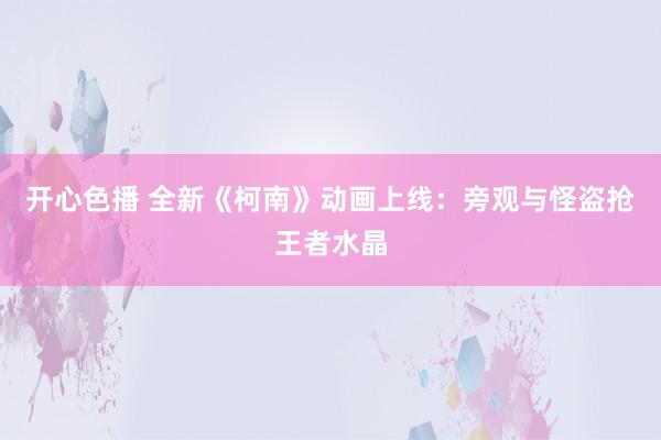 开心色播 全新《柯南》动画上线：旁观与怪盗抢王者水晶