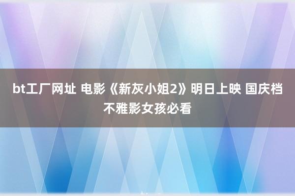 bt工厂网址 电影《新灰小姐2》明日上映 国庆档不雅影女孩必看