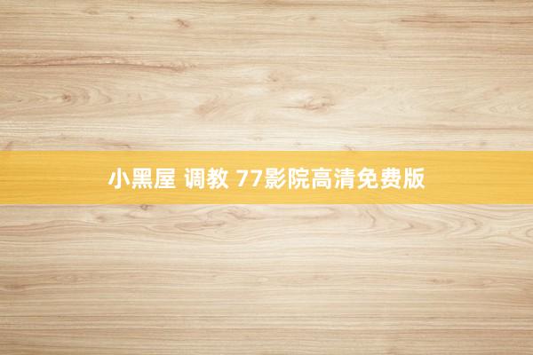 小黑屋 调教 77影院高清免费版