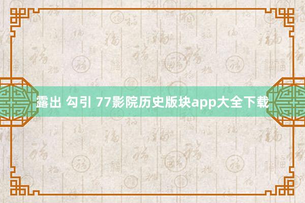 露出 勾引 77影院历史版块app大全下载