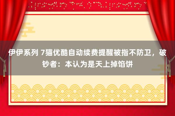伊伊系列 7猫优酷自动续费提醒被指不防卫，破钞者：本认为是天上掉馅饼