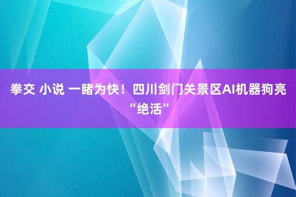 拳交 小说 一睹为快！四川剑门关景区AI机器狗亮“绝活”