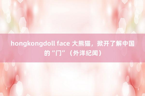 hongkongdoll face 大熊猫，掀开了解中国的“门”（外洋纪闻）