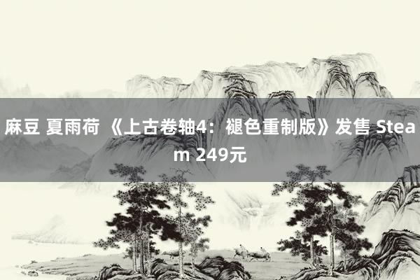 麻豆 夏雨荷 《上古卷轴4：褪色重制版》发售 Steam 249元
