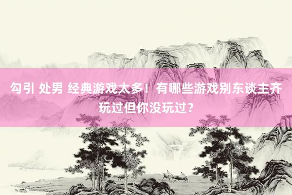 勾引 处男 经典游戏太多！有哪些游戏别东谈主齐玩过但你没玩过？