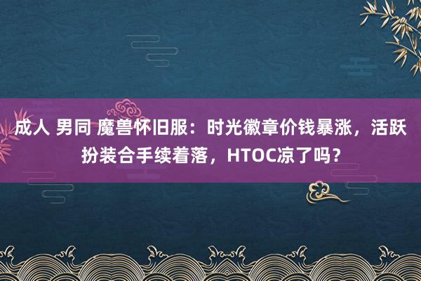 成人 男同 魔兽怀旧服：时光徽章价钱暴涨，活跃扮装合手续着落，HTOC凉了吗？