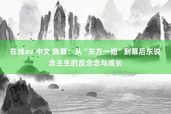 在线av 中文 陈蓉：从“东方一姐”到幕后东说念主生的反念念与成长