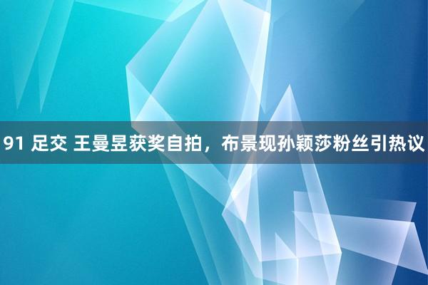 91 足交 王曼昱获奖自拍，布景现孙颖莎粉丝引热议