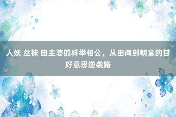 人妖 丝袜 田主婆的科举相公，从田间到朝堂的甘好意思逆袭路