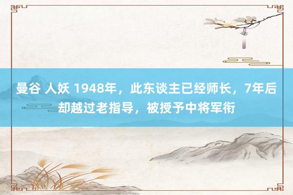 曼谷 人妖 1948年，此东谈主已经师长，7年后却越过老指导，被授予中将军衔