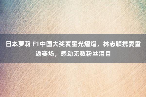 日本萝莉 F1中国大奖赛星光熠熠，林志颖携妻重返赛场，感动无数粉丝泪目