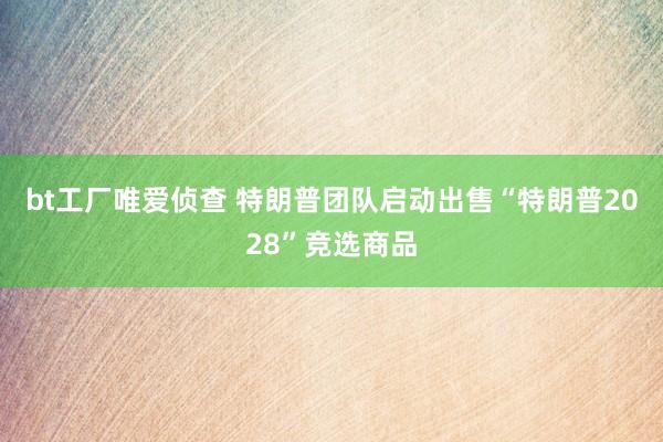 bt工厂唯爱侦查 特朗普团队启动出售“特朗普2028”竞选商品