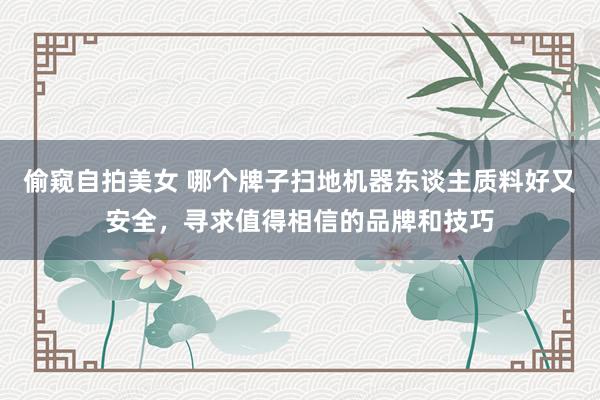 偷窥自拍美女 哪个牌子扫地机器东谈主质料好又安全，寻求值得相信的品牌和技巧
