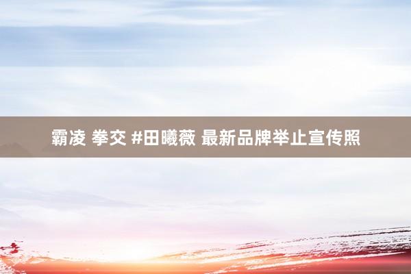 霸凌 拳交 #田曦薇 最新品牌举止宣传照