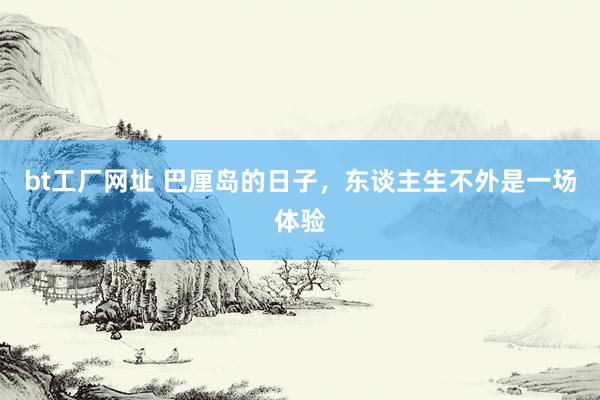 bt工厂网址 巴厘岛的日子,东谈主生不外是一场体验