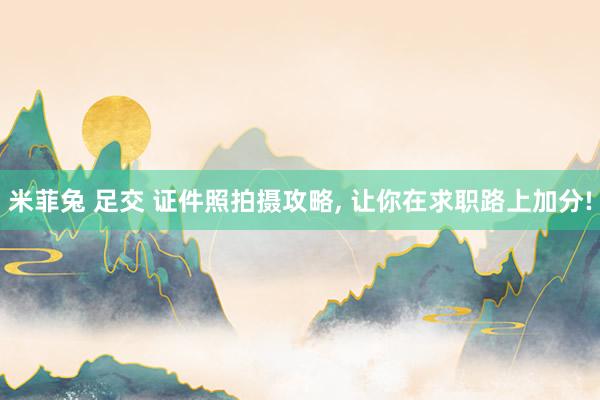 米菲兔 足交 证件照拍摄攻略， 让你在求职路上加分!