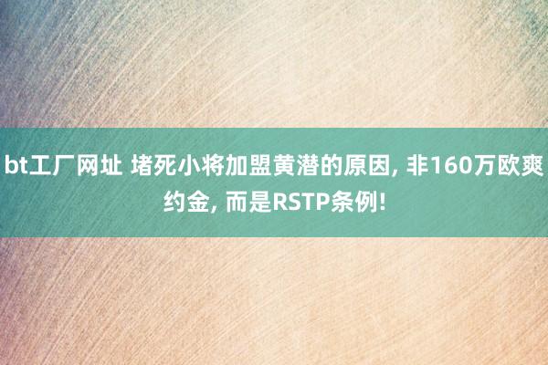 bt工厂网址 堵死小将加盟黄潜的原因， 非160万欧爽约金， 而是RSTP条例!