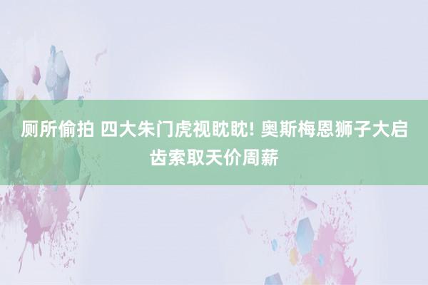 厕所偷拍 四大朱门虎视眈眈! 奥斯梅恩狮子大启齿索取天价周薪