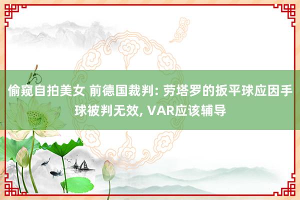 偷窥自拍美女 前德国裁判: 劳塔罗的扳平球应因手球被判无效， VAR应该辅导