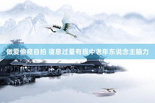 做爱偷窥自拍 寝息过量有损中老年东说念主脑力