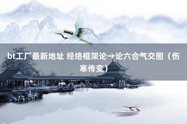 bt工厂最新地址 经络框架论→论六合气交图（伤寒传变）