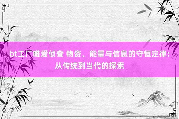 bt工厂唯爱侦查 物资、能量与信息的守恒定律：从传统到当代的探索