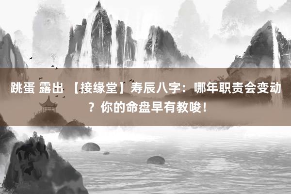 跳蛋 露出 【接缘堂】寿辰八字：哪年职责会变动 ？你的命盘早有教唆！